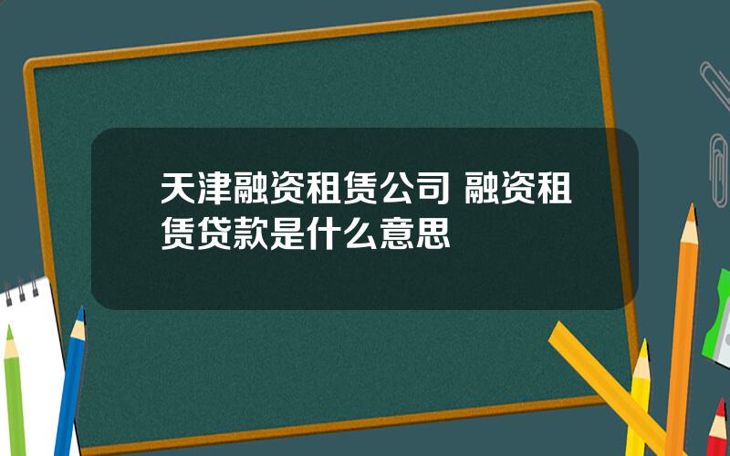 天津融资租赁公司 融资租赁贷款是什么意思